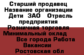 Старший продавец › Название организации ­ Дети, ЗАО › Отрасль предприятия ­ Розничная торговля › Минимальный оклад ­ 28 000 - Все города Работа » Вакансии   . Ростовская обл.,Донецк г.